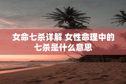 女命七杀详解 女性命理中的七杀是什么意思