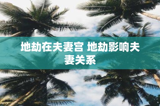 地劫在夫妻宫 地劫影响夫妻关系