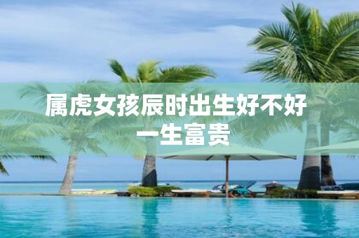 属虎女孩辰时出生好不好 一生富贵