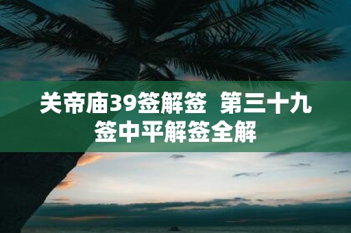 关帝庙39签解签 第三十九签中平解签全解