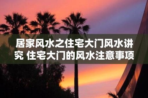 居家风水之住宅大门风水讲究 住宅大门的风水注意事项