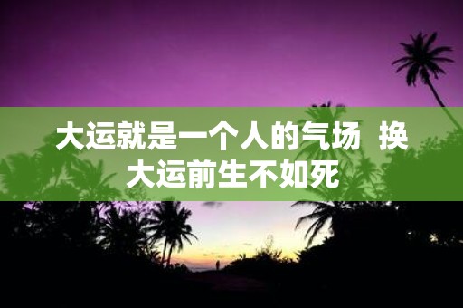 大运就是一个人的气场 换大运前生不如死