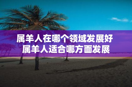属羊人在哪个领域发展好 属羊人适合哪方面发展