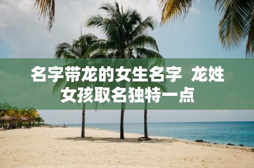 名字带龙的女生名字 龙姓女孩取名独特一点