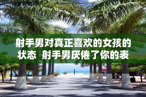 射手男对真正喜欢的女孩的状态 射手男厌倦了你的表现