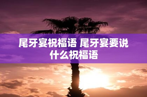 尾牙宴祝福语 尾牙宴要说什么祝福语