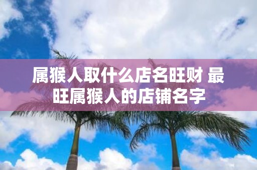 属猴人取什么店名旺财 最旺属猴人的店铺名字