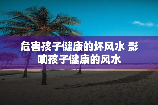 危害孩子健康的坏风水 影响孩子健康的风水