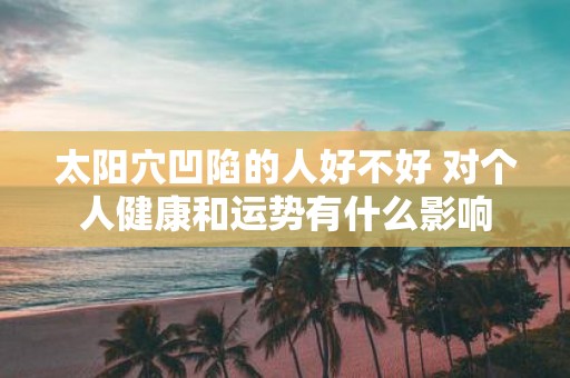 太阳穴凹陷的人好不好 对个人健康和运势有什么影响