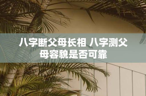 八字断父母长相 八字测父母容貌是否可靠