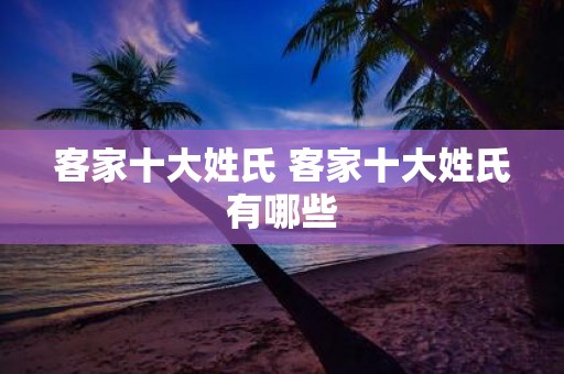 客家十大姓氏 客家十大姓氏有哪些