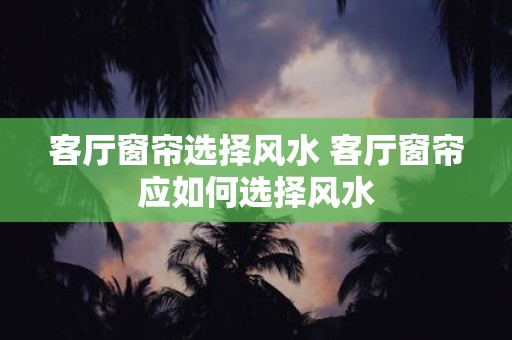 客厅窗帘选择风水 客厅窗帘应如何选择风水