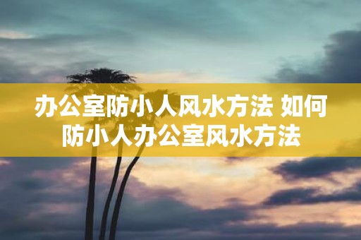 办公室防小人风水方法 如何防小人办公室风水方法