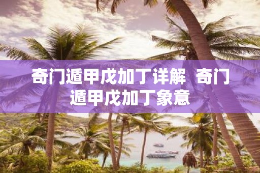 奇门遁甲戊加丁详解 奇门遁甲戊加丁象意