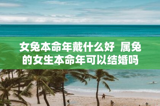 女兔本命年戴什么好 属兔的女生本命年可以结婚吗