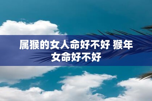 属猴的女人命好不好 猴年女命好不好