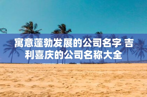 寓意蓬勃发展的公司名字 吉利喜庆的公司名称大全