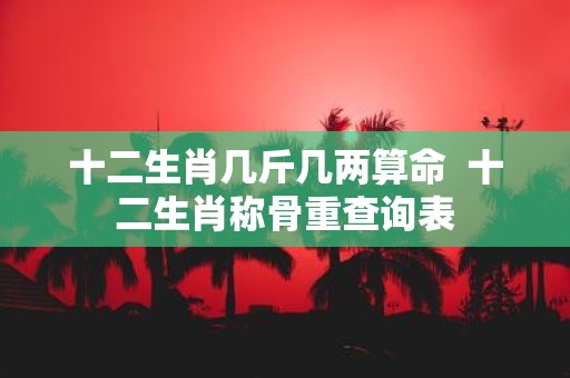 十二生肖几斤几两算命 十二生肖称骨重查询表
