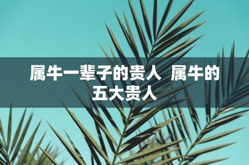 属牛一辈子的贵人 属牛的五大贵人