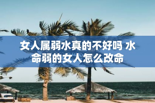 女人属弱水真的不好吗 水命弱的女人怎么改命
