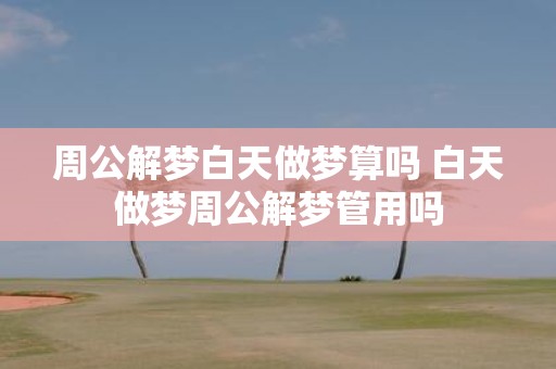 周公解梦白天做梦算吗 白天做梦周公解梦管用吗