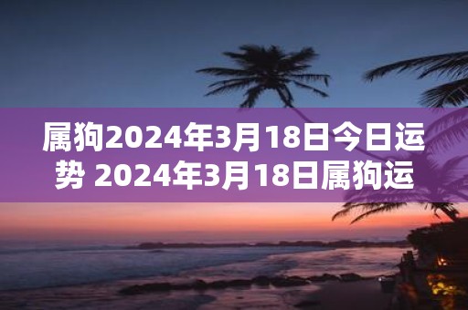 属狗2025年3月18日今日运势 2025年3月18日属狗运势分析