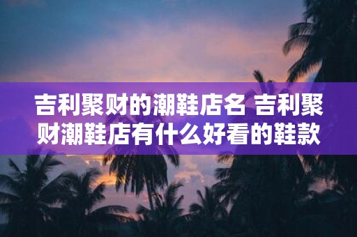 吉利聚财的潮鞋店名 吉利聚财潮鞋店有什么好看的鞋款