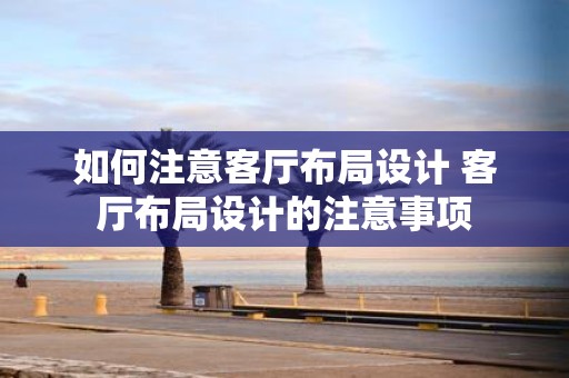 如何注意客厅布局设计 客厅布局设计的注意事项