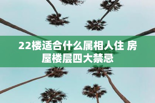 22楼适合什么属相人住 房屋楼层四大禁忌