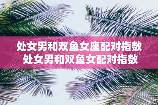 处女男和双鱼女座配对指数 处女男和双鱼女配对指数如何
