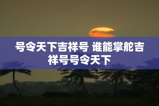 号令天下吉祥号 谁能掌舵吉祥号号令天下
