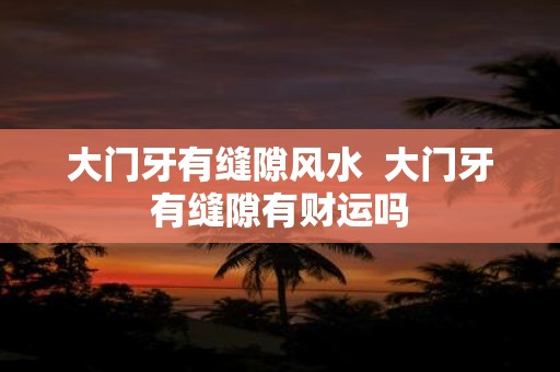 大门牙有缝隙风水 大门牙有缝隙有财运吗