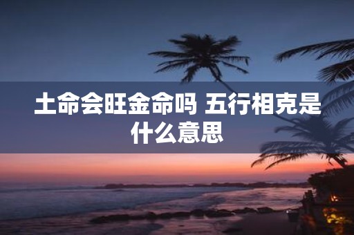 土命会旺金命吗 五行相克是什么意思