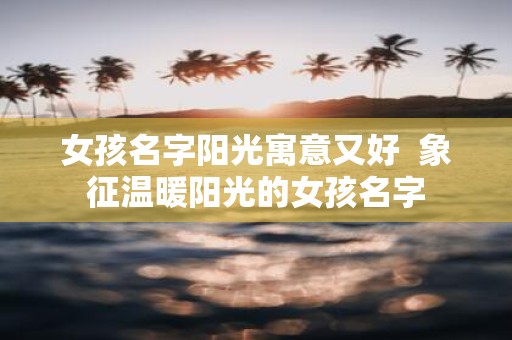 女孩名字阳光寓意又好 象征温暖阳光的女孩名字