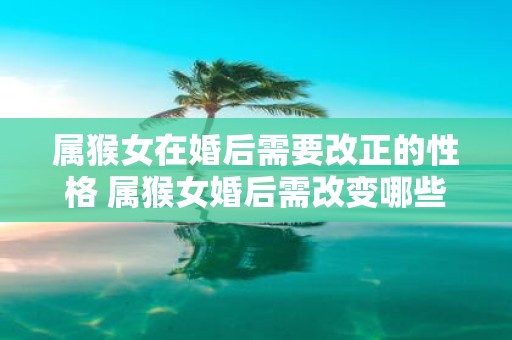 属猴女在婚后需要改正的性格 属猴女婚后需改变哪些性格