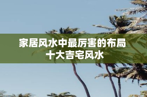 家居风水中最厉害的布局 十大吉宅风水