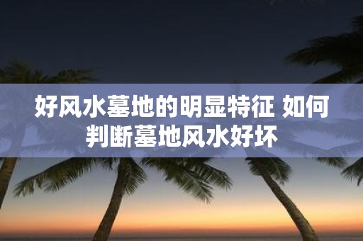 好风水墓地的明显特征 如何判断墓地风水好坏