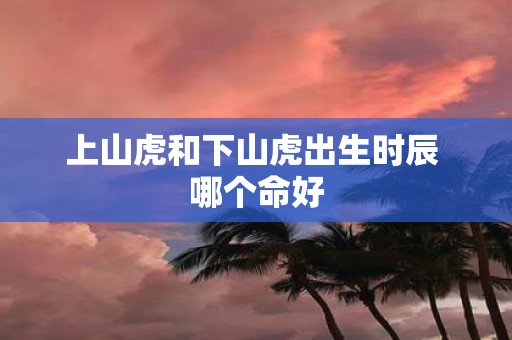 上山虎和下山虎出生时辰 哪个命好