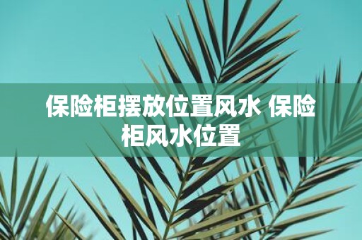 保险柜摆放位置风水 保险柜风水位置