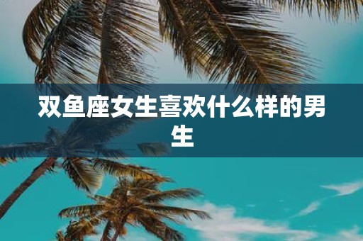 双鱼座女生喜欢什么样的男生