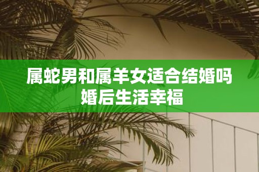 属蛇男和属羊女适合结婚吗 婚后生活幸福