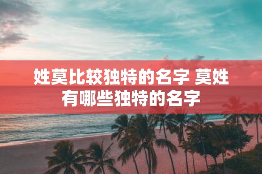 姓莫比较独特的名字 莫姓有哪些独特的名字