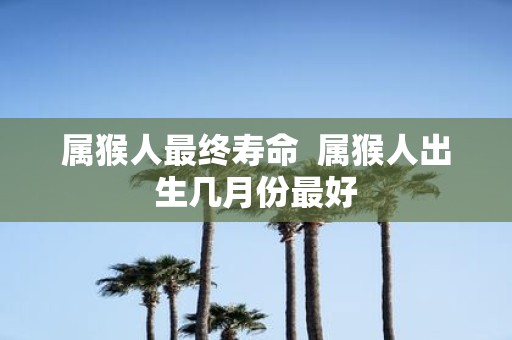 属猴人最终寿命 属猴人出生几月份最好