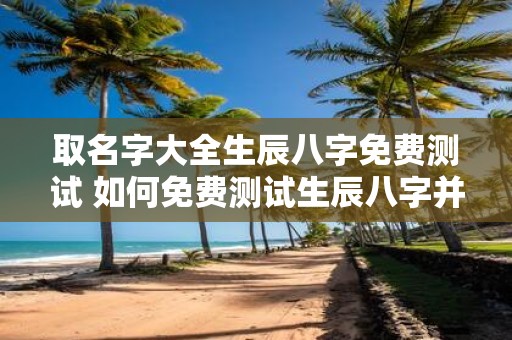 取名字大全生辰八字免费测试 如何免费测试生辰八字并起好名字