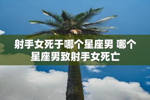 射手女死于哪个星座男 哪个星座男致射手女死亡