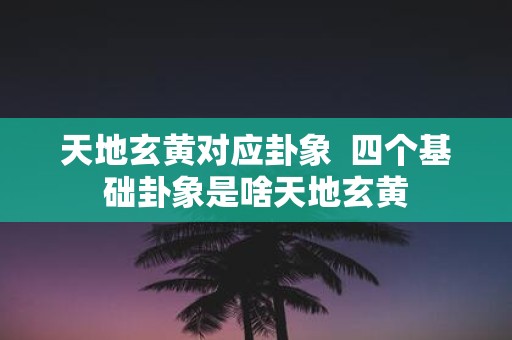 天地玄黄对应卦象 四个基础卦象是啥天地玄黄