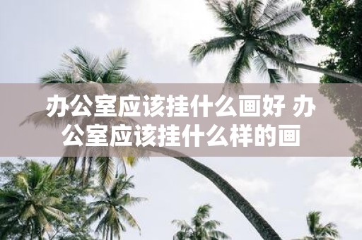 办公室应该挂什么画好 办公室应该挂什么样的画