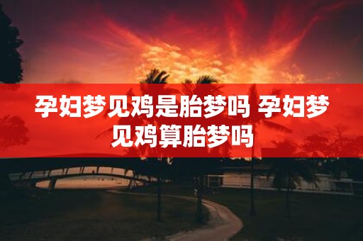 孕妇梦见鸡是胎梦吗 孕妇梦见鸡算胎梦吗