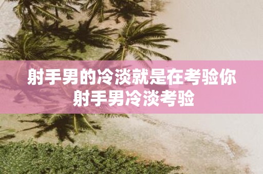 射手男的冷淡就是在考验你 射手男冷淡考验