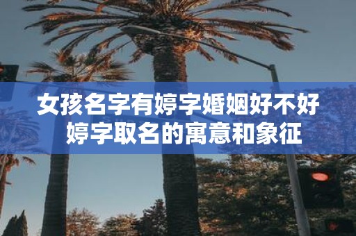 女孩名字有婷字婚姻好不好 婷字取名的寓意和象征